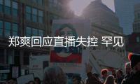 郑爽回应直播失控 罕见谈前任：拥有过的恋情都是珍贵的